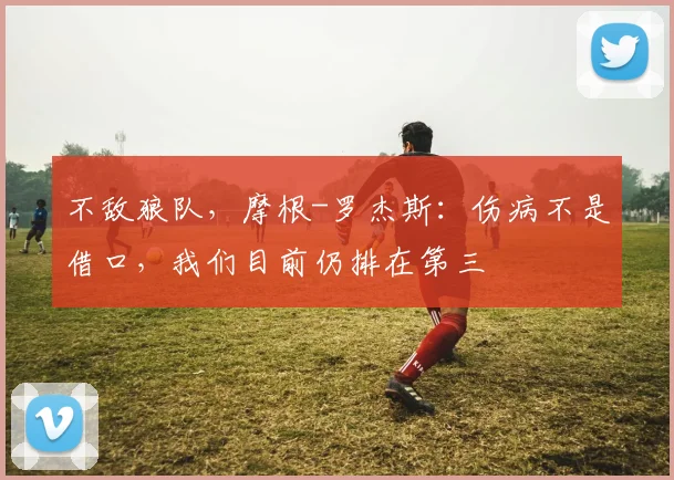 不敌狼队，摩根-罗杰斯：伤病不是借口，我们目前仍排在第三