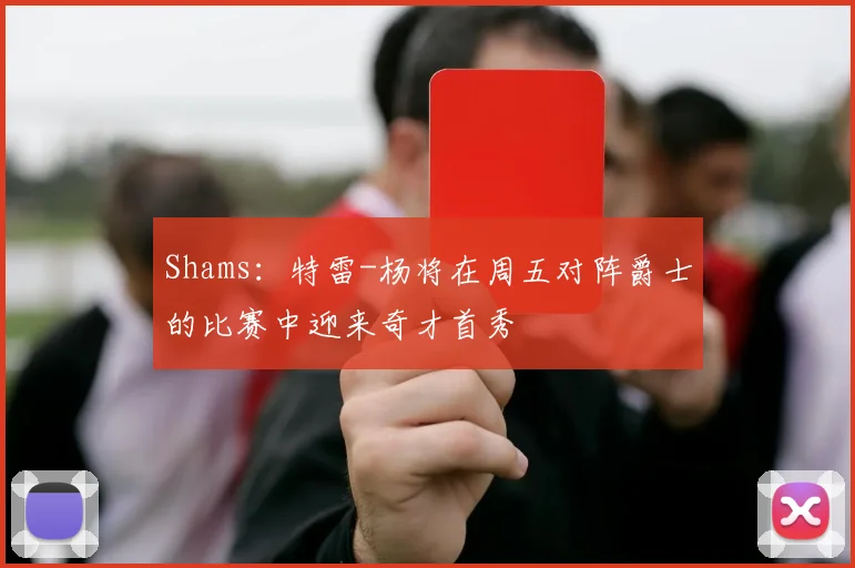 Shams：特雷-杨将在周五对阵爵士的比赛中迎来奇才首秀