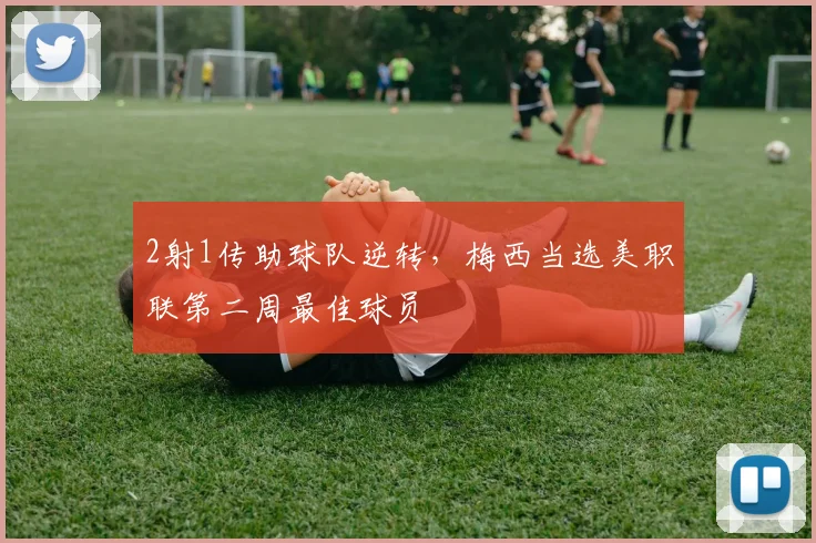 2射1传助球队逆转，梅西当选美职联第二周最佳球员