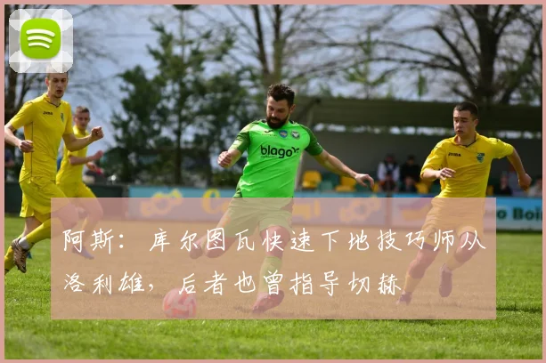 阿斯：库尔图瓦快速下地技巧师从洛利雄，后者也曾指导切赫