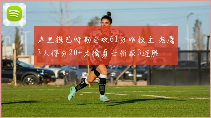 库里携巴特勒合砍61分难救主 老鹰3人得分20+力擒勇士斩获3连胜