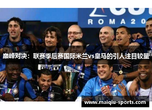 巅峰对决：联赛季后赛国际米兰vs皇马的引人注目较量